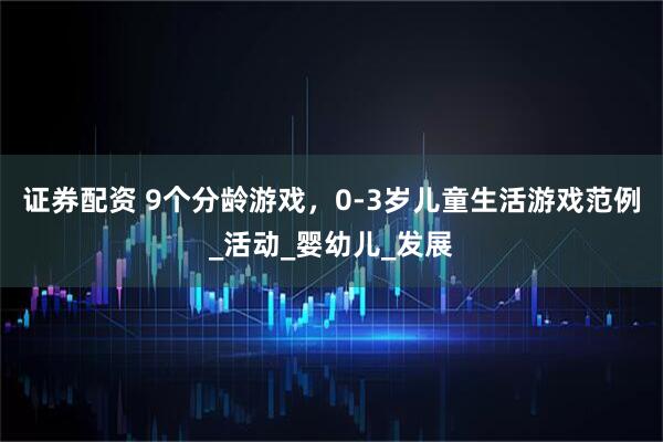 证券配资 9个分龄游戏，0-3岁儿童生活游戏范例_活动_婴幼儿_发展