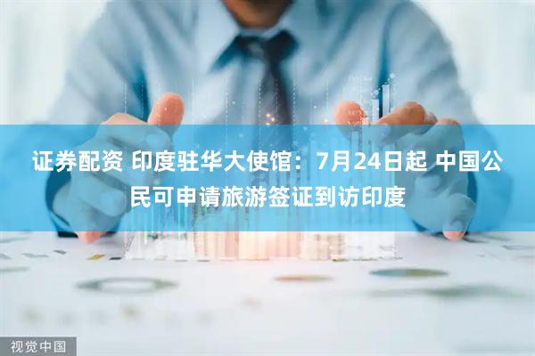证券配资 印度驻华大使馆：7月24日起 中国公民可申请旅游签证到访印度
