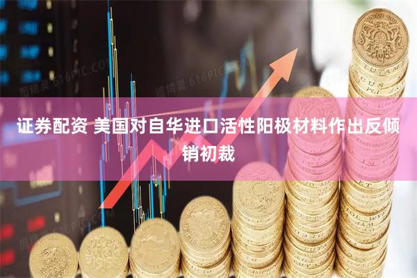 证券配资 美国对自华进口活性阳极材料作出反倾销初裁