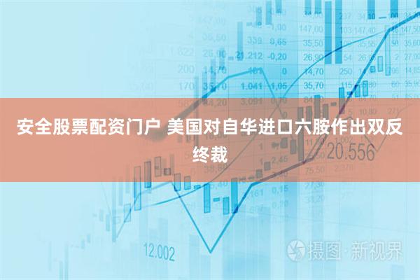 安全股票配资门户 美国对自华进口六胺作出双反终裁