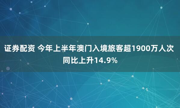 证券配资 今年上半年澳门入境旅客超1900万人次 同比上升14.9%
