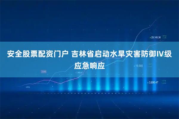 安全股票配资门户 吉林省启动水旱灾害防御Ⅳ级应急响应