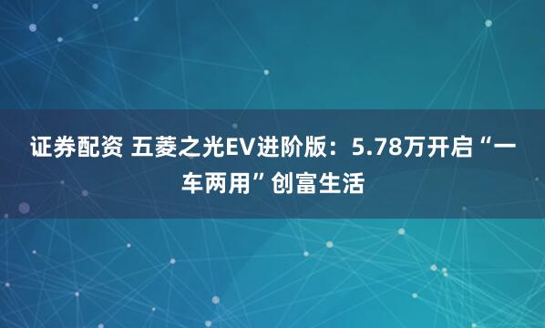 证券配资 五菱之光EV进阶版：5.78万开启“一车两用”创富生活