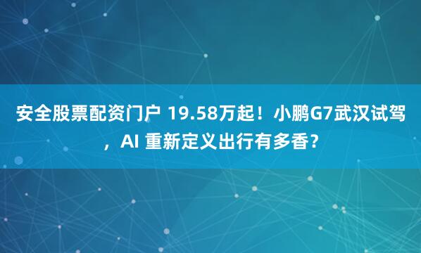 安全股票配资门户 19.58万起！小鹏G7武汉试驾，AI 重新定义出行有多香？