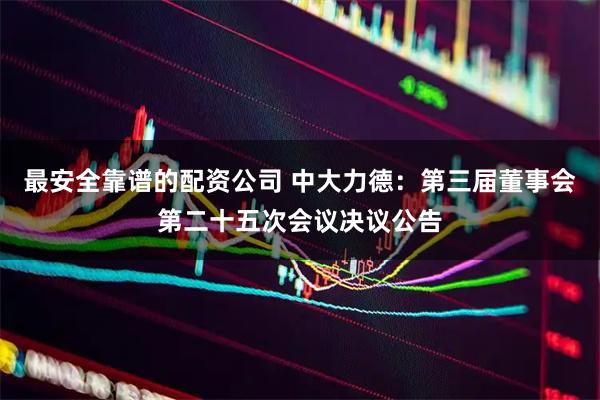 最安全靠谱的配资公司 中大力德：第三届董事会第二十五次会议决议公告