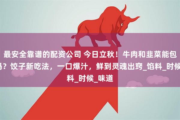 最安全靠谱的配资公司 今日立秋！牛肉和韭菜能包饺子吗？饺子新吃法，一口爆汁，鲜到灵魂出窍_馅料_时候_味道