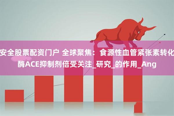 安全股票配资门户 全球聚焦：食源性血管紧张素转化酶ACE抑制剂倍受关注_研究_的作用_Ang