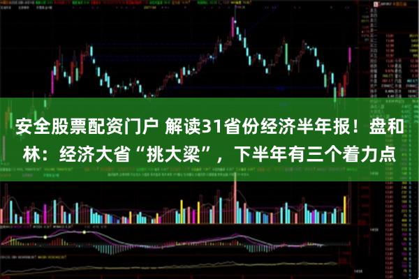 安全股票配资门户 解读31省份经济半年报！盘和林：经济大省“挑大梁”，下半年有三个着力点