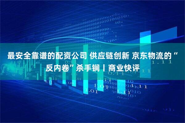 最安全靠谱的配资公司 供应链创新 京东物流的“反内卷”杀手锏丨商业快评