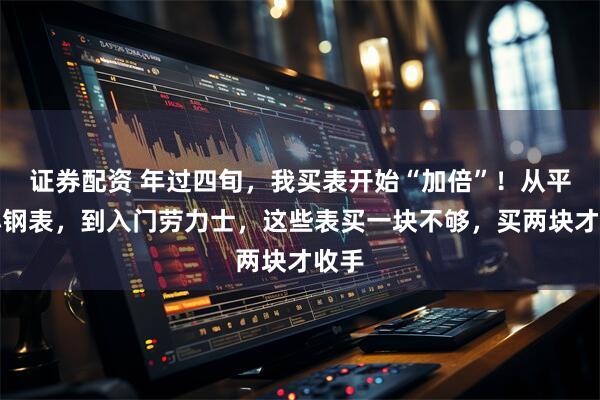 证券配资 年过四旬，我买表开始“加倍”！从平价小钢表，到入门劳力士，这些表买一块不够，买两块才收手