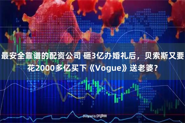 最安全靠谱的配资公司 砸3亿办婚礼后，贝索斯又要花2000多亿买下《Vogue》送老婆？