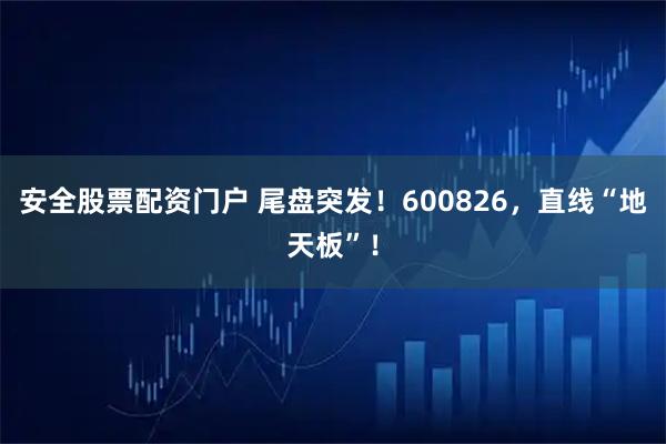 安全股票配资门户 尾盘突发！600826，直线“地天板”！