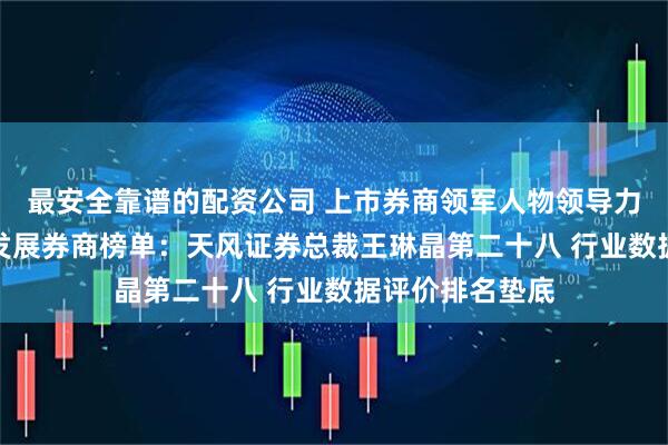 最安全靠谱的配资公司 上市券商领军人物领导力TOP榜丨成长发展券商榜单：天风证券总裁王琳晶第二十八 行业数据评价排名垫底