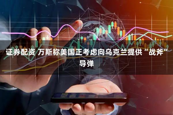 证券配资 万斯称美国正考虑向乌克兰提供“战斧”导弹