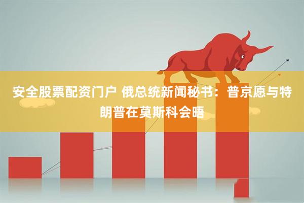 安全股票配资门户 俄总统新闻秘书：普京愿与特朗普在莫斯科会晤