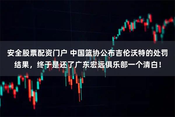 安全股票配资门户 中国篮协公布吉伦沃特的处罚结果，终于是还了广东宏远俱乐部一个清白！