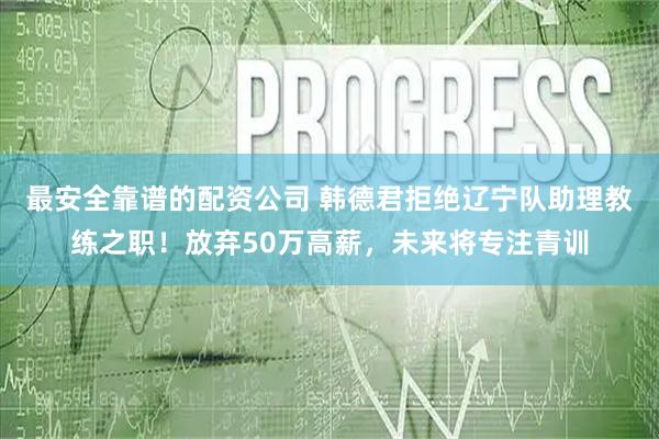 最安全靠谱的配资公司 韩德君拒绝辽宁队助理教练之职！放弃50万高薪，未来将专注青训