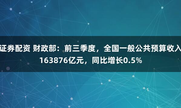 证券配资 财政部：前三季度，全国一般公共预算收入163876亿元，同比增长0.5%