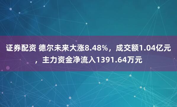 证券配资 德尔未来大涨8.48%,成交额1.04亿元,主力资金净流入1391.64万元