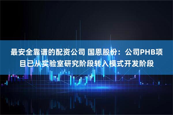 最安全靠谱的配资公司 国恩股份:公司PHB项目已从实验室研究阶段转入模式开发阶段