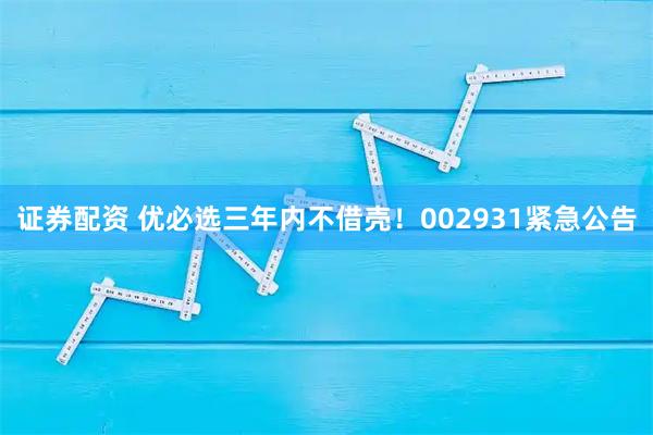 证券配资 优必选三年内不借壳！002931紧急公告