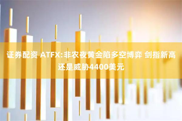 证券配资 ATFX:非农夜黄金陷多空博弈 剑指新高还是威胁4400美元