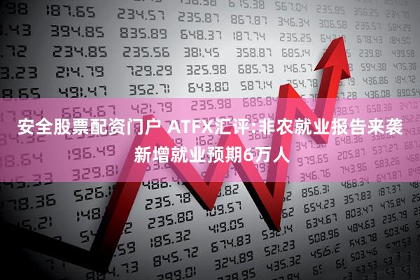 安全股票配资门户 ATFX汇评:非农就业报告来袭 新增就业预期6万人